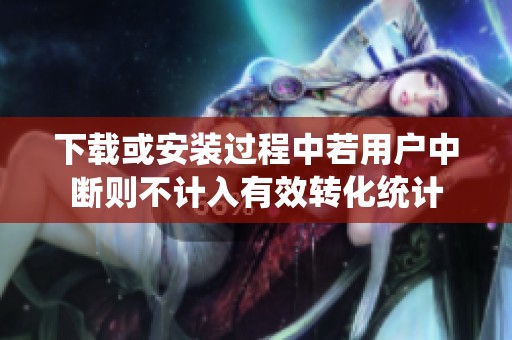 下载或安装过程中若用户中断则不计入有效转化统计