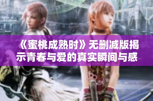 《蜜桃成熟时》无删减版揭示青春与爱的真实瞬间与感动