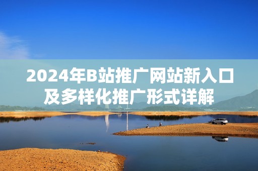 2024年B站推广网站新入口及多样化推广形式详解