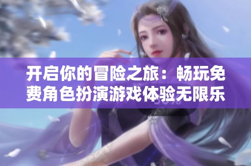 开启你的冒险之旅：畅玩免费角色扮演游戏体验无限乐趣