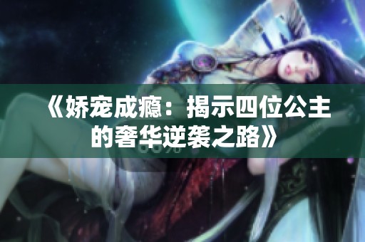 《娇宠成瘾：揭示四位公主的奢华逆袭之路》