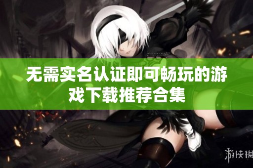 无需实名认证即可畅玩的游戏下载推荐合集