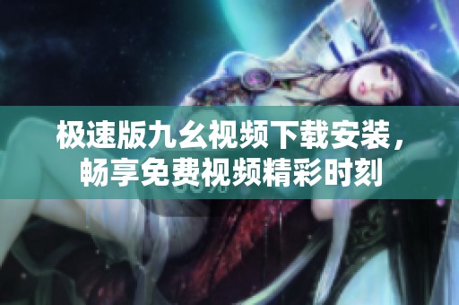 极速版九幺视频下载安装，畅享免费视频精彩时刻