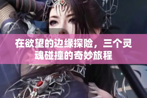 在欲望的边缘探险，三个灵魂碰撞的奇妙旅程