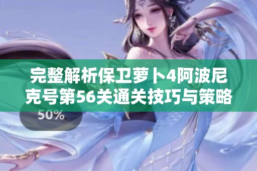 完整解析保卫萝卜4阿波尼克号第56关通关技巧与策略
