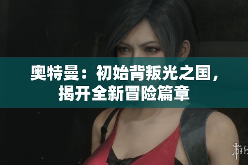 奥特曼：初始背叛光之国，揭开全新冒险篇章