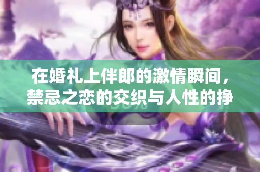 在婚礼上伴郎的激情瞬间，禁忌之恋的交织与人性的挣扎