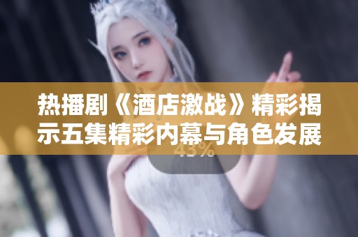 热播剧《酒店激战》精彩揭示五集精彩内幕与角色发展