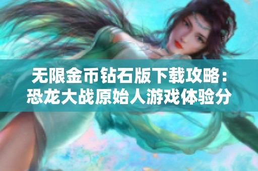 无限金币钻石版下载攻略：恐龙大战原始人游戏体验分享