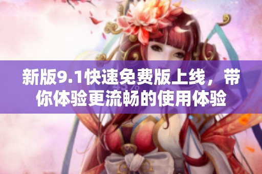新版9.1快速免费版上线，带你体验更流畅的使用体验