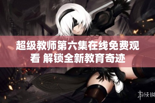 超级教师第六集在线免费观看 解锁全新教育奇迹