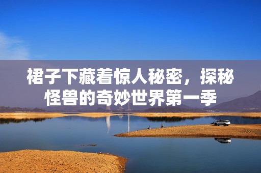 裙子下藏着惊人秘密，探秘怪兽的奇妙世界第一季