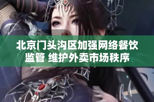 北京门头沟区加强网络餐饮监管 维护外卖市场秩序