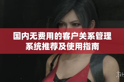 国内无费用的客户关系管理系统推荐及使用指南