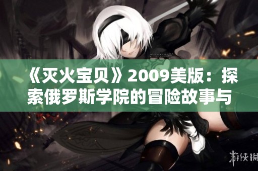《灭火宝贝》2009美版：探索俄罗斯学院的冒险故事与成长历程