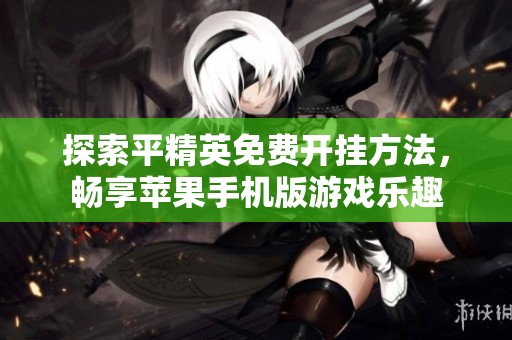 探索平精英免费开挂方法，畅享苹果手机版游戏乐趣