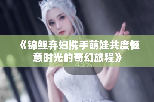 《锦鲤弃妇携手萌娃共度惬意时光的奇幻旅程》