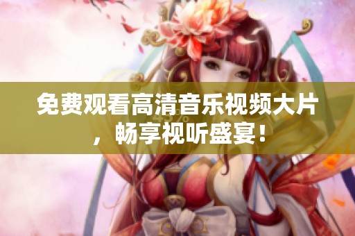 免费观看高清音乐视频大片，畅享视听盛宴！