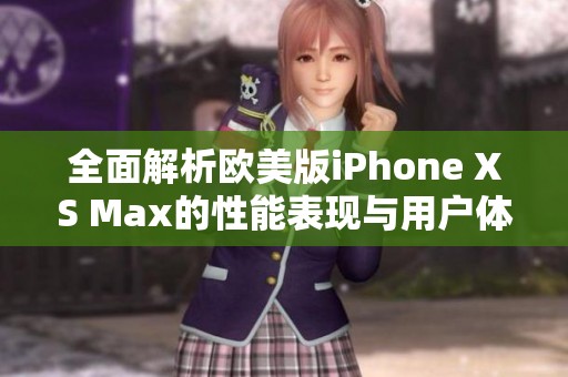 全面解析欧美版iPhone XS Max的性能表现与用户体验