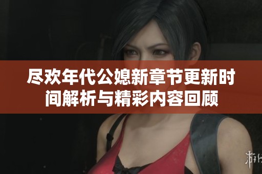 尽欢年代公媳新章节更新时间解析与精彩内容回顾