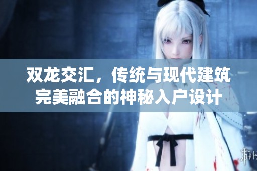 双龙交汇，传统与现代建筑完美融合的神秘入户设计