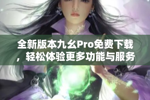 全新版本九幺Pro免费下载，轻松体验更多功能与服务