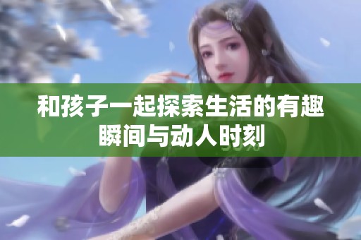 和孩子一起探索生活的有趣瞬间与动人时刻