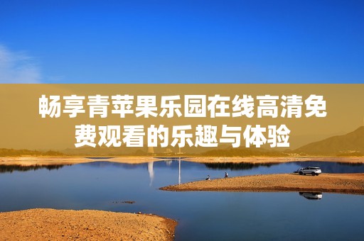 畅享青苹果乐园在线高清免费观看的乐趣与体验