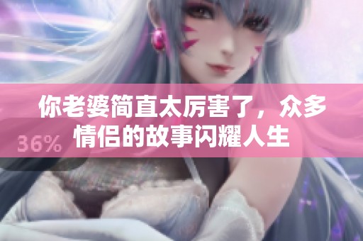 你老婆简直太厉害了，众多情侣的故事闪耀人生