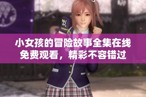 小女孩的冒险故事全集在线免费观看，精彩不容错过
