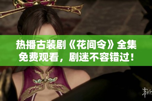 热播古装剧《花间令》全集免费观看，剧迷不容错过！