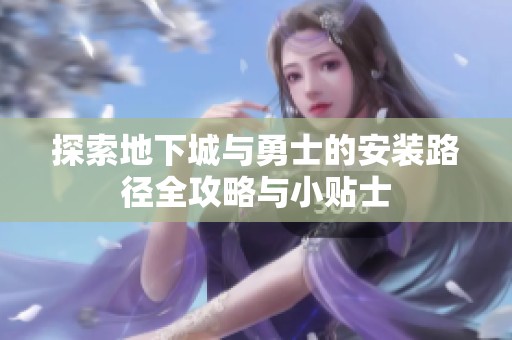 探索地下城与勇士的安装路径全攻略与小贴士