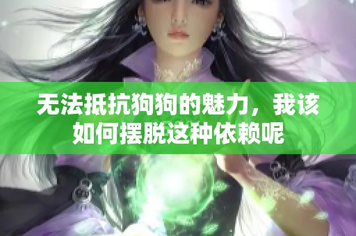 无法抵抗狗狗的魅力，我该如何摆脱这种依赖呢