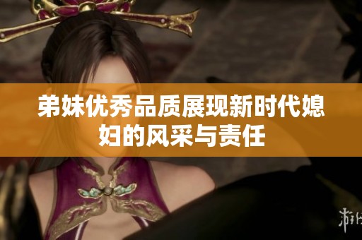 弟妹优秀品质展现新时代媳妇的风采与责任