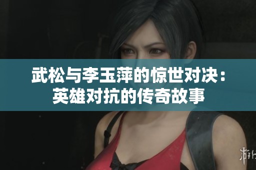 武松与李玉萍的惊世对决：英雄对抗的传奇故事