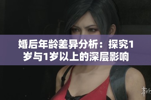 婚后年龄差异分析：探究1岁与1岁以上的深层影响