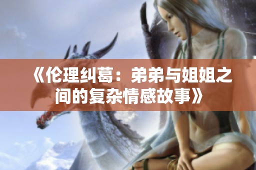 《伦理纠葛：弟弟与姐姐之间的复杂情感故事》