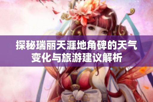 探秘瑞丽天涯地角碑的天气变化与旅游建议解析