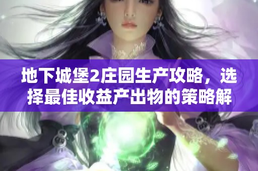 地下城堡2庄园生产攻略，选择最佳收益产出物的策略解析
