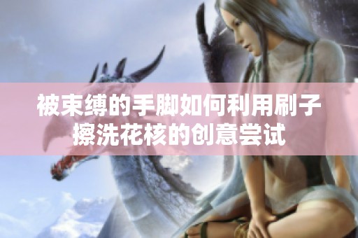 被束缚的手脚如何利用刷子擦洗花核的创意尝试