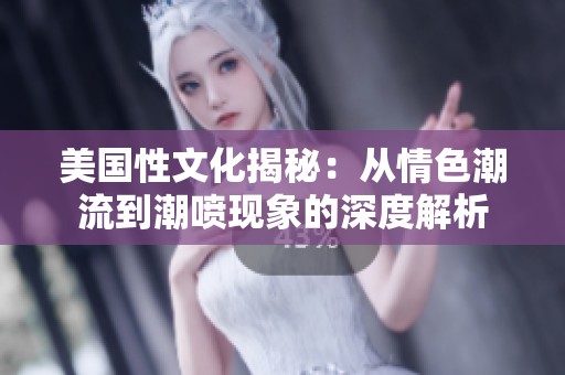 美国性文化揭秘：从情色潮流到潮喷现象的深度解析