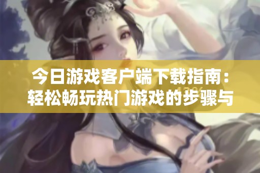 今日游戏客户端下载指南：轻松畅玩热门游戏的步骤与技巧