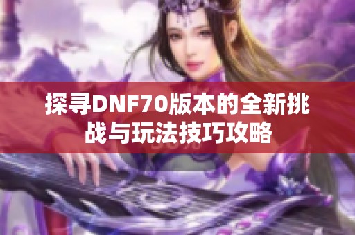 探寻DNF70版本的全新挑战与玩法技巧攻略