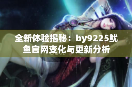全新体验揭秘：by9225鱿鱼官网变化与更新分析