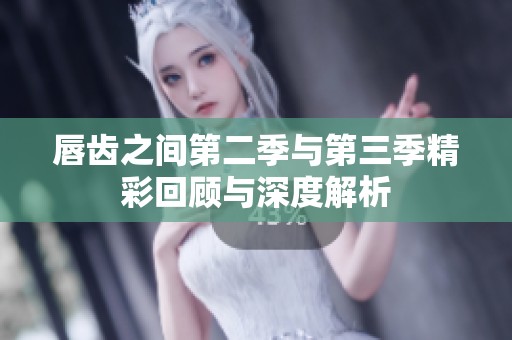 唇齿之间第二季与第三季精彩回顾与深度解析