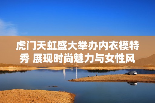 虎门天虹盛大举办内衣模特秀 展现时尚魅力与女性风采