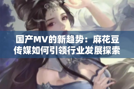 国产MV的新趋势：麻花豆传媒如何引领行业发展探索