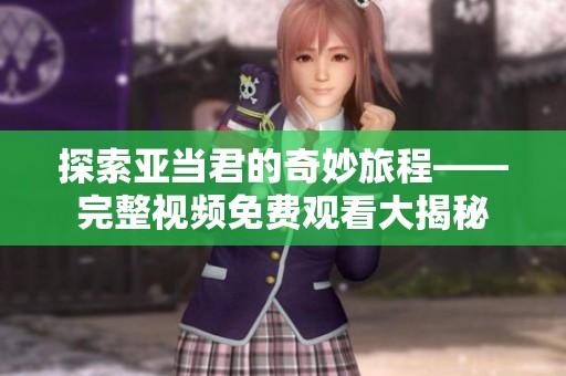 探索亚当君的奇妙旅程——完整视频免费观看大揭秘