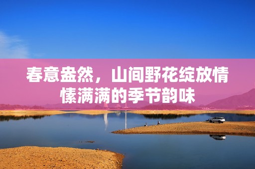 春意盎然，山间野花绽放情愫满满的季节韵味