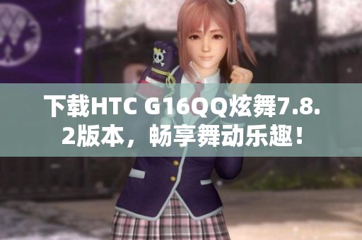 下载HTC G16QQ炫舞7.8.2版本，畅享舞动乐趣！